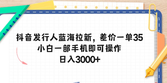 抖音发行人蓝海拉新，差价一单35，小白一部手机即可操作，日入3000+-易购网创
