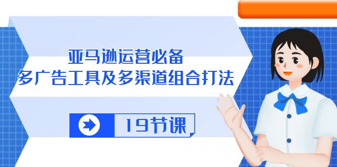 亚马逊 运营必备，多广告 工具及多渠道组合打法（19节课）-易购网创