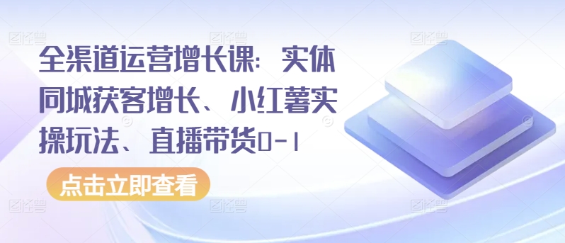 全渠道运营增长课：实体同城获客增长、小红薯实操玩法、直播带货0-1-易购网创