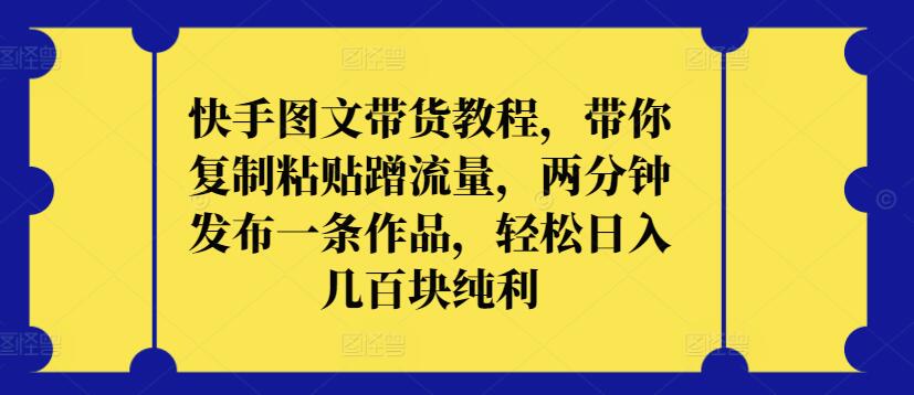 快手图文带货教程，带你复制粘贴蹭流量，两分钟发布一条作品，轻松日入几百块纯利-易购网创