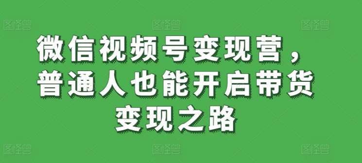 微信视频号变现营，普通人也能开启带货变现之路-易购网创