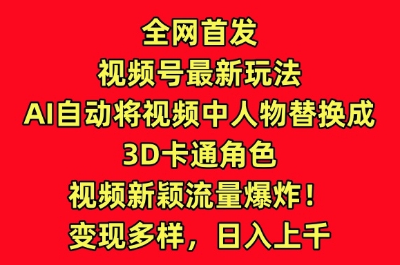 全网首发视频号最新玩法，AI自动将视频中人物替换成3D卡通角色，视频新颖流量爆炸-易购网创