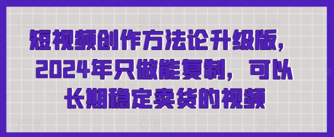 短视频创作方法论升级版，2024年只做能复制，可以长期稳定卖货的视频-易购网创