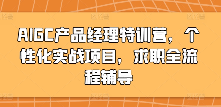 AIGC产品经理特训营，个性化实战项目，求职全流程辅导-易购网创