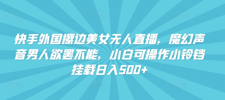 快手外国擦边美女无人直播，魔幻声音男人欲罢不能，小白可操作小铃铛挂载日入500+-易购网创
