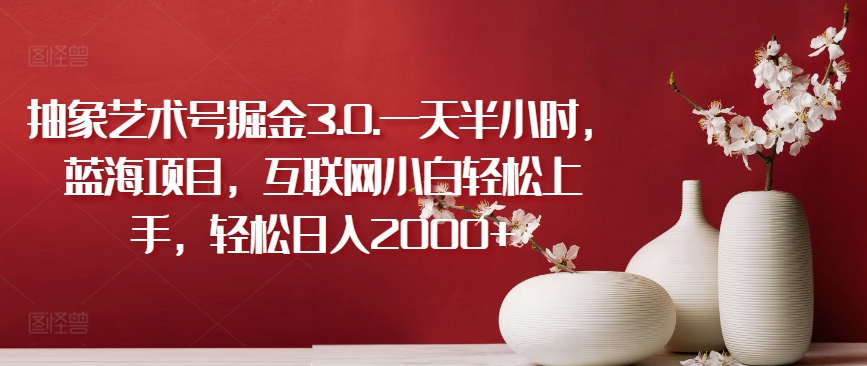 抽象艺术号掘金3.0.一天半小时，蓝海项目，互联网小白轻松上手，轻松日入2000+-易购网创