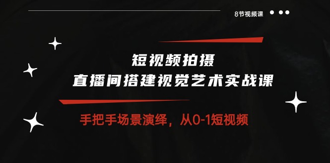 短视频拍摄+直播间搭建视觉艺术实战课：手把手场景演绎 从0-1短视频-8节课-易购网创