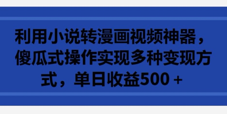 利用小说转漫画视频神器，傻瓜式操作实现多种变现方式，单日收益500+-易购网创