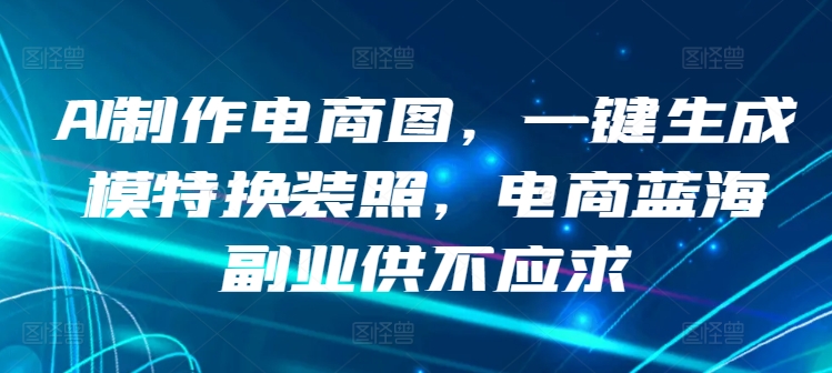 AI制作电商图，一键生成模特换装照，电商蓝海副业供不应求-易购网创