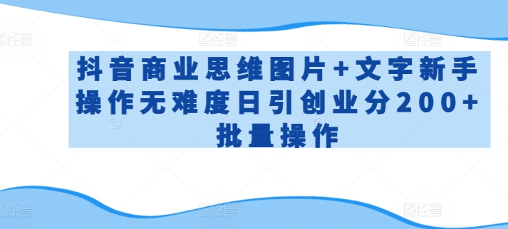 抖音商业思维图片+文字新手操作无难度日引创业分200+批量操作-易购网创
