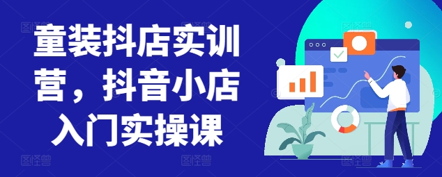 童装抖店实训营，抖音小店入门实操课-易购网创