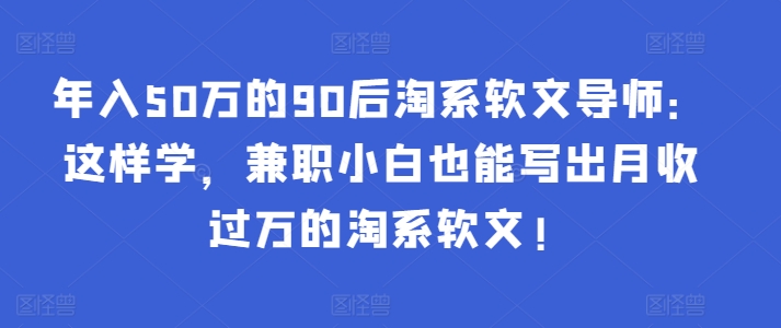 年入50万的90后淘系软文导师：这样学，兼职小白也能写出月收过万的淘系软文!-易购网创
