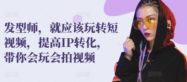 发型师，就应该玩转短视频，提高IP转化，带你会玩会拍视频-易购网创