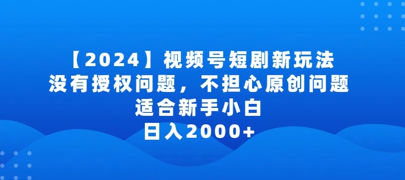 2024视频号短剧玩法，没有授权问题，不担心原创问题，适合新手小白，日入2000+-易购网创