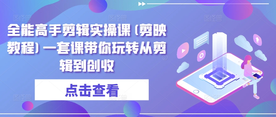 全能高手剪辑实操课(剪映教程)一套课带你玩转从剪辑到创收-易购网创