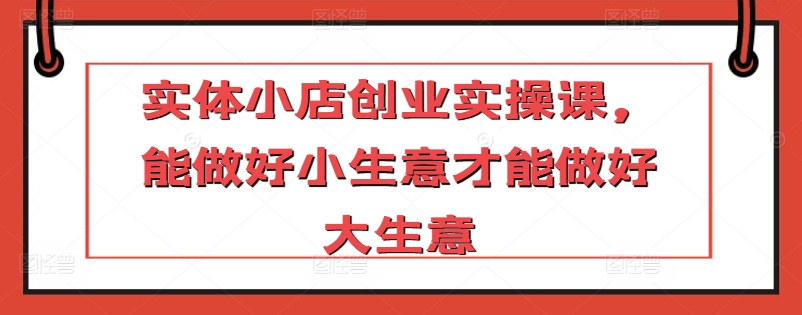 实体小店创业实操课，能做好小生意才能做好大生意-易购网创
