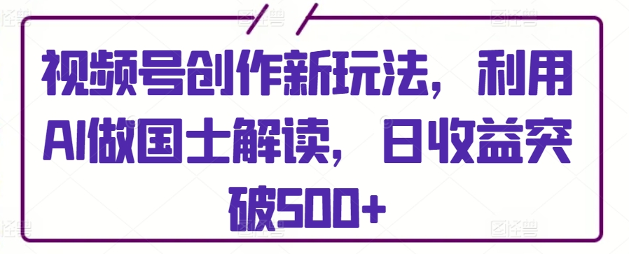 视频号创作新玩法，利用AI做国士解读，日收益突破500+-易购网创