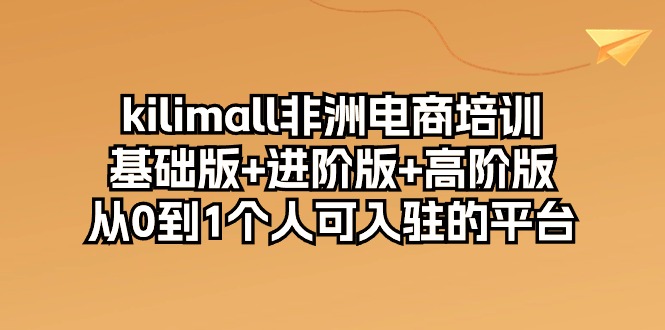 kilimall非洲电商培训，基础版+进阶版+高阶版 从0-1个人可入驻的平台-12节-易购网创