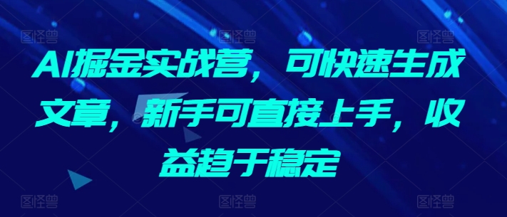 AI掘金实战营，可快速生成文章，新手可直接上手，收益趋于稳定-易购网创