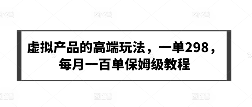 虚拟产品的高端玩法，一单298，每月一百单保姆级教程-易购网创
