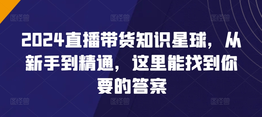 2024直播带货知识星球，从新手到精通，这里能找到你要的答案-易购网创