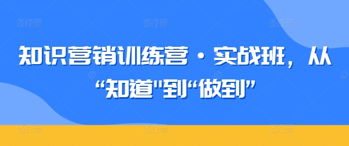 知识营销训练营·实战班，从“知道”到“做到”-易购网创