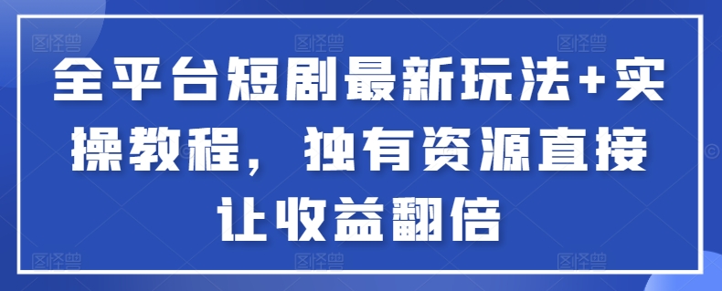 全平台短剧最新玩法+实操教程，独有资源直接让收益翻倍-易购网创