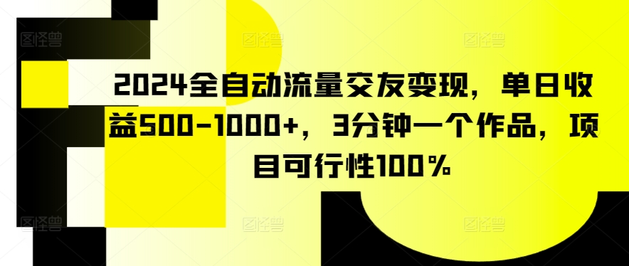 2024全自动流量交友变现，单日收益500-1000+，3分钟一个作品，项目可行性100%-易购网创