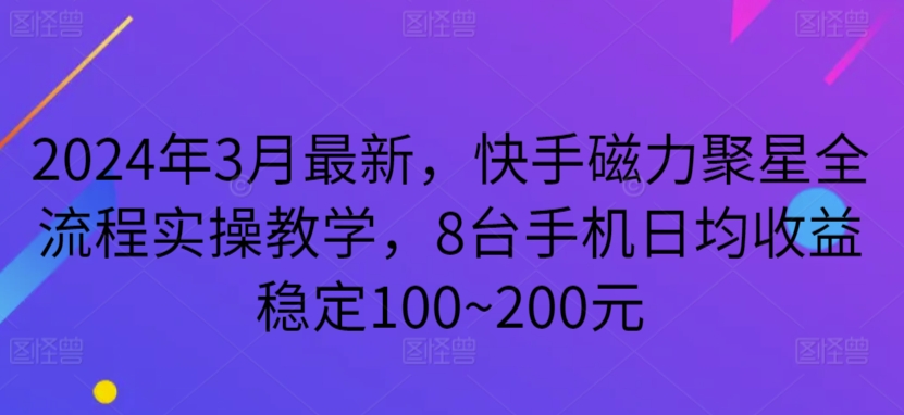 2024年3月最新，快手磁力聚星全流程实操教学，8台手机日均收益稳定100~200元-易购网创