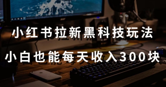 黑科技玩法之：小红书拉新，小白也能日入300元【操作视频教程+黑科技工具】-易购网创