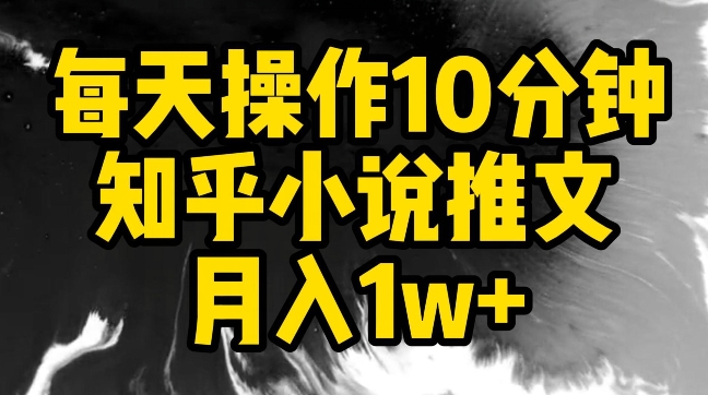 每天操作10分钟，知乎小说推文月入1w+-易购网创