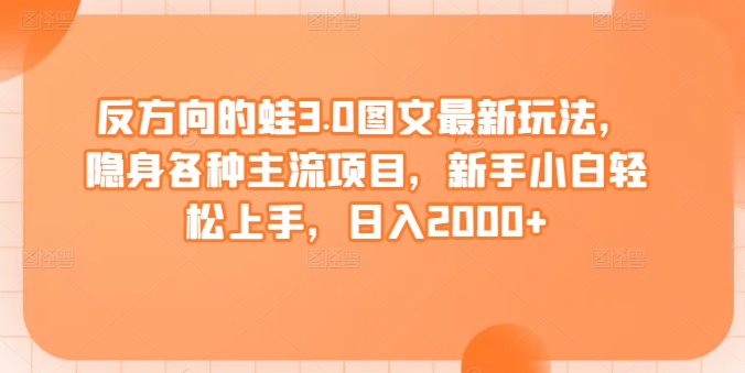 反方向的蛙3.0图文最新玩法，隐身各种主流项目，新手小白轻松上手，日入2000+-易购网创