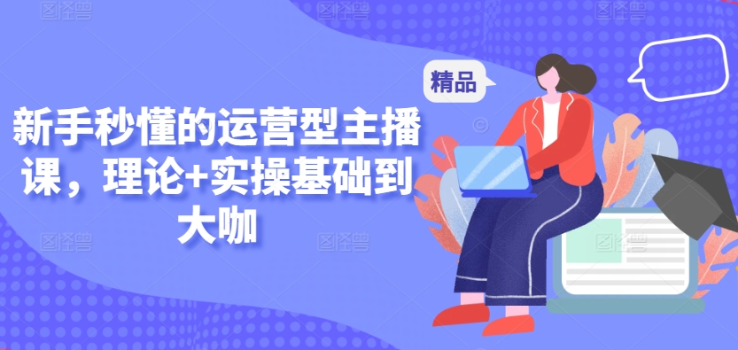 新手秒懂的运营型主播课，理论+实操基础到大咖-易购网创