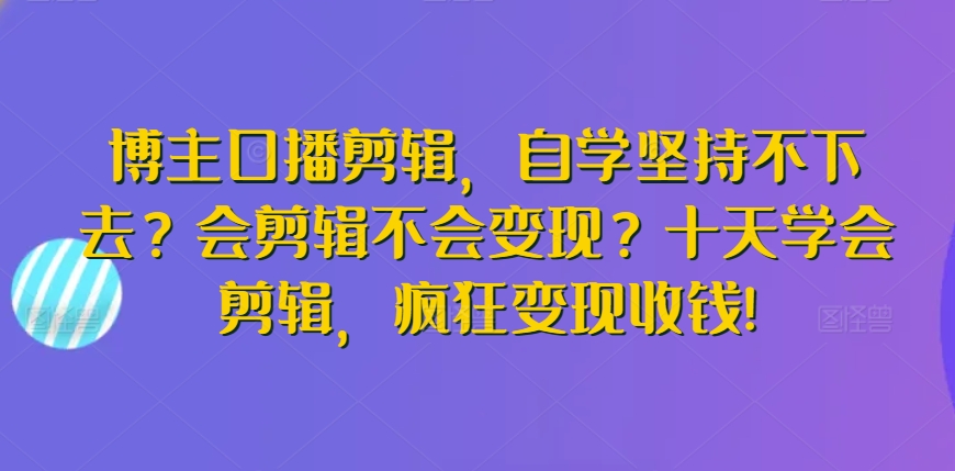 博主口播剪辑，自学坚持不下去？会剪辑不会变现？十天学会剪辑，疯狂变现收钱!-易购网创