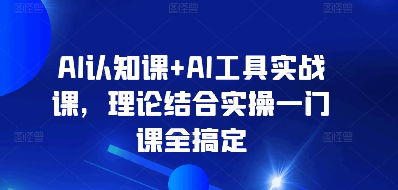 AI认知课+AI工具实战课，理论结合实操一门课全搞定-易购网创