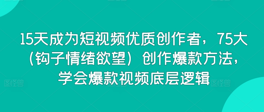 15天成为短视频优质创作者，75大（钩子情绪欲望）创作爆款方法，学会爆款视频底层逻辑-易购网创