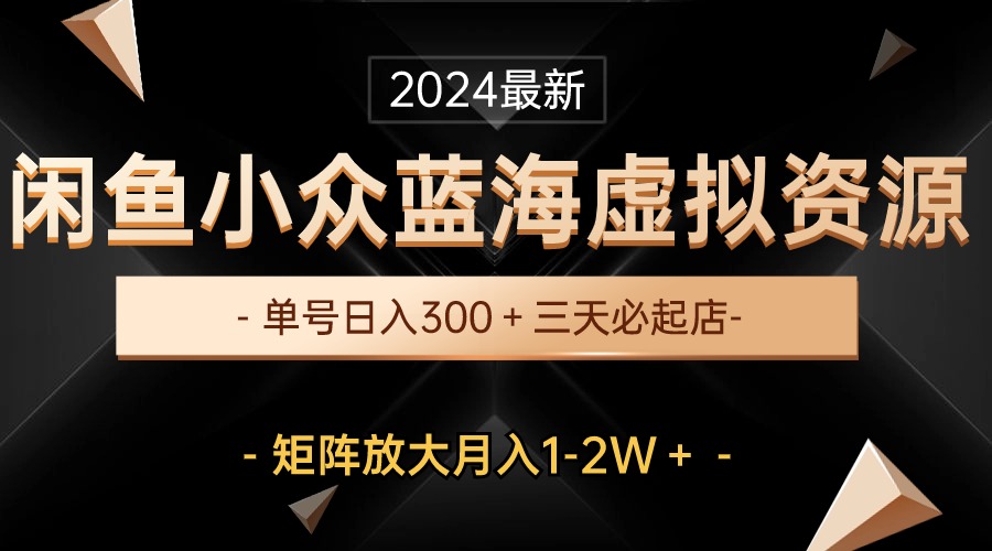 最新闲鱼小众蓝海虚拟资源，单号日入300＋，三天必起店，矩阵放大月入1-2W-易购网创