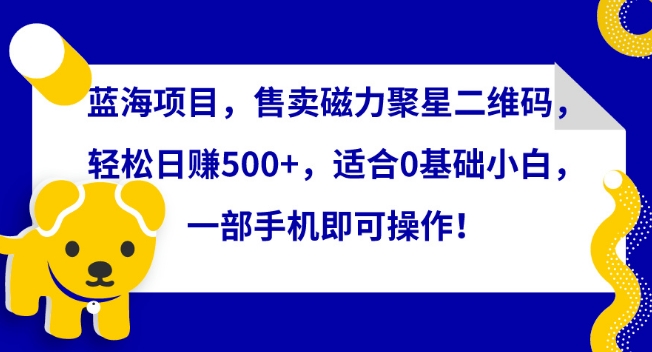 蓝海项目，售卖磁力聚星二维码，轻松日赚500+，适合0基础小白，一部手机即可操作-易购网创