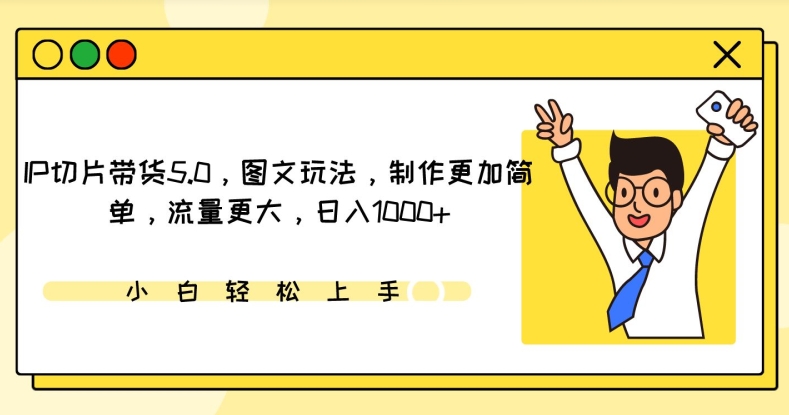 IP切片带货5.0，图文玩法，制作更加简单，流量更大，日入1000+-易购网创