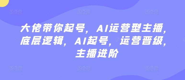 大佬带你起号，AI运营型主播，底层逻辑，AI起号，运营晋级，主播进阶-易购网创