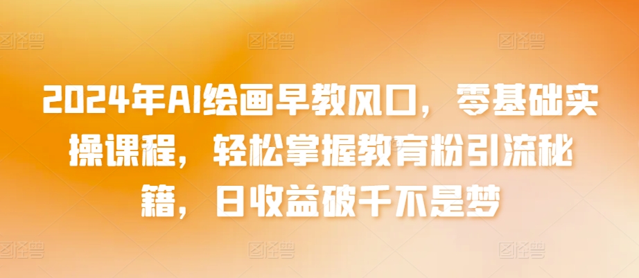 2024年AI绘画早教风口，零基础实操课程，轻松掌握教育粉引流秘籍，日收益破千不是梦-易购网创
