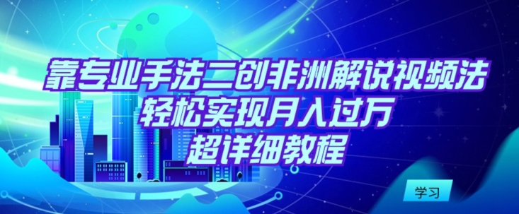 靠专业手法二创非洲解说视频玩法，轻松实现月入过万，超详细教程-易购网创
