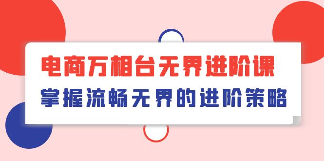 电商 万相台无界进阶课，掌握流畅无界的进阶策略（41节课）-易购网创
