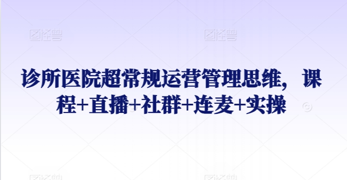 诊所医院超常规运营管理思维，课程+直播+社群+连麦+实操-易购网创