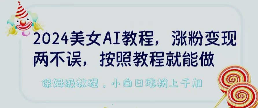 2024美女AI教程，涨粉变现两不误，按照教程制作就能做，平台低概率检测出是AI制作-易购网创