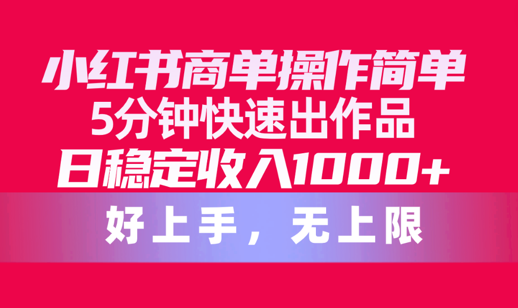 小红书商单操作简单，5分钟快速出作品，日稳定收入1000+，无上限-易购网创