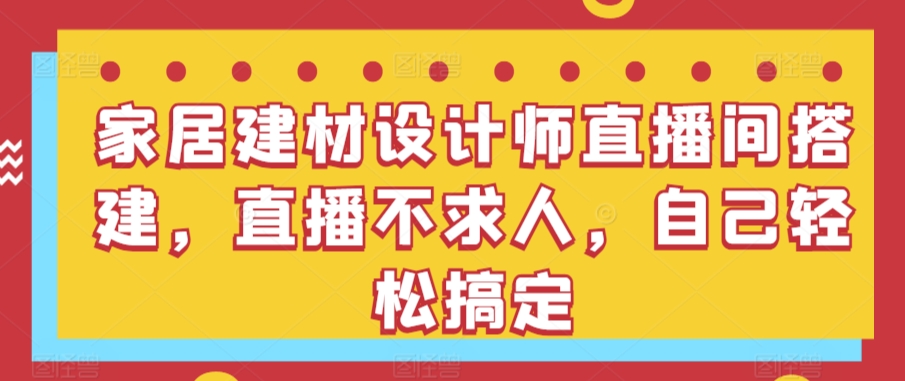 家居建材设计师直播间搭建，直播不求人，自己轻松搞定-易购网创