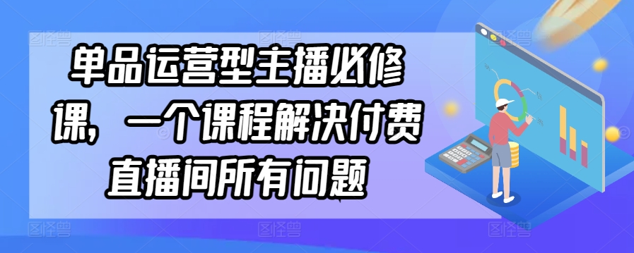 单品运营型主播必修课，一个课程解决付费直播间所有问题-易购网创