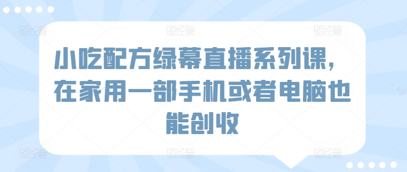 小吃配方绿幕直播系列课，在家用一部手机或者电脑也能创收-易购网创