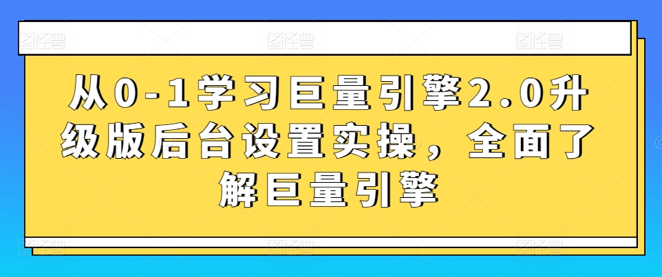 从0-1学习巨量引擎2.0升级版后台设置实操，全面了解巨量引擎-易购网创